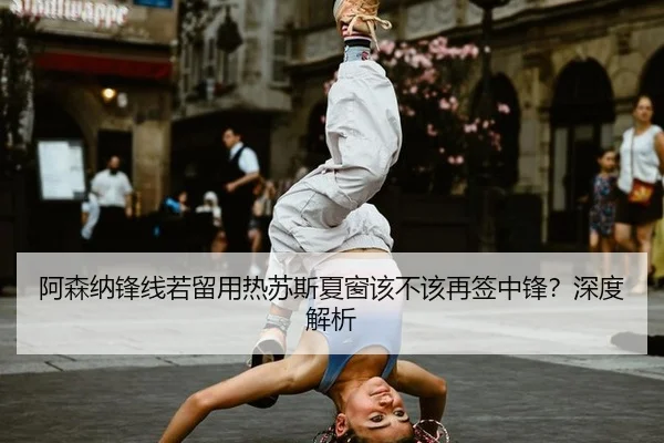 阿森纳锋线若留用热苏斯夏窗该不该再签中锋？深度解析