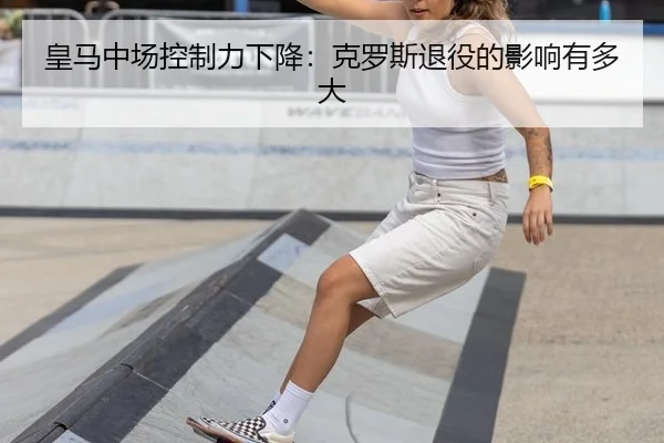 皇马中场控制力下降：克罗斯退役的影响有多大