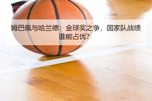 姆巴佩与哈兰德：金球奖之争，国家队战绩谁能占优？